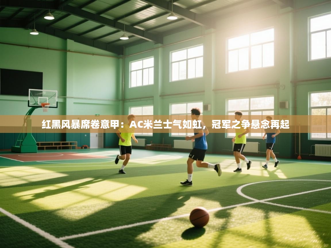 红黑风暴席卷意甲：AC米兰士气如虹，冠军之争悬念再起