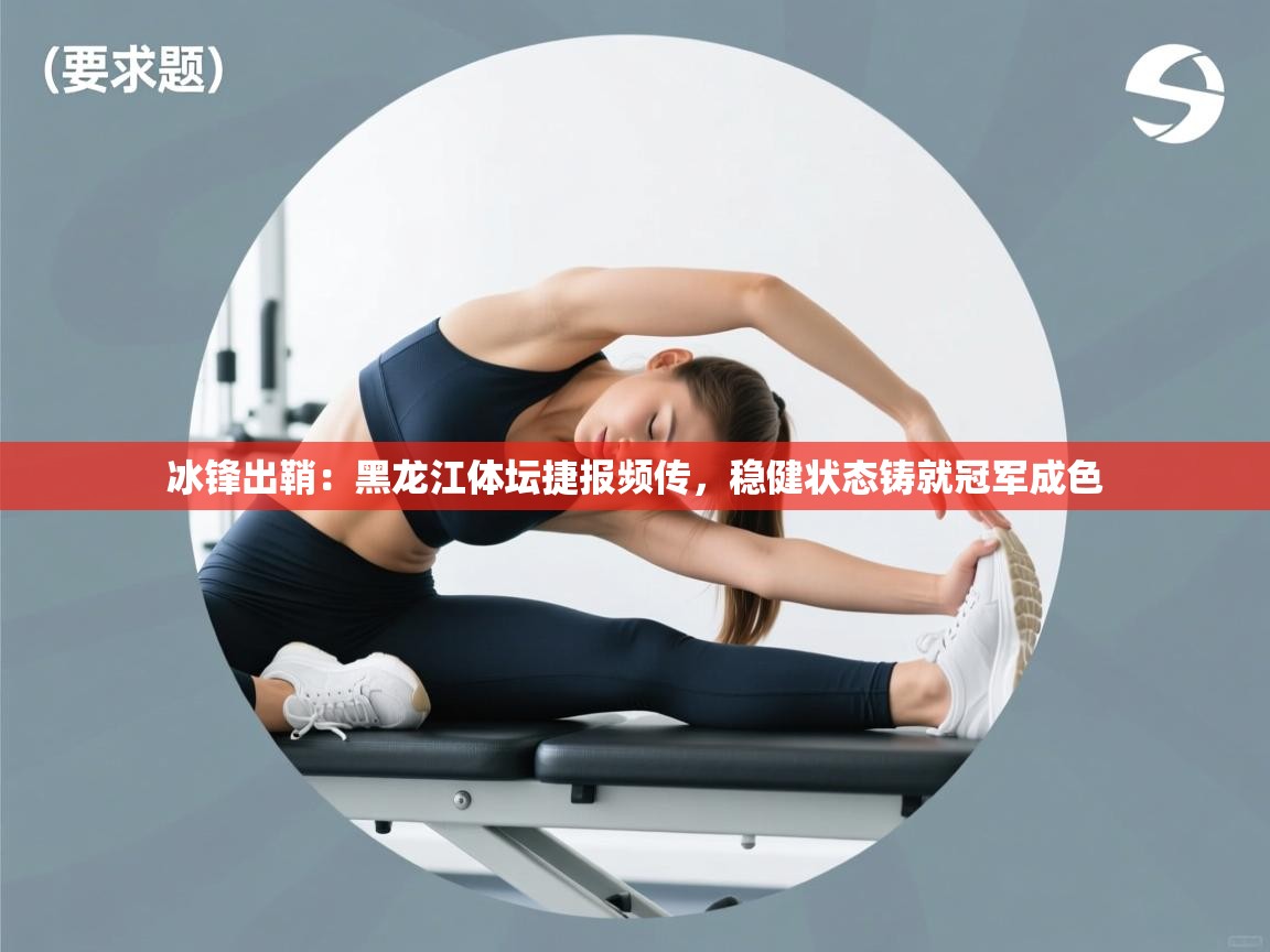 冰锋出鞘:黑龙江体坛捷报频传,稳健状态铸就冠军成色 第2张