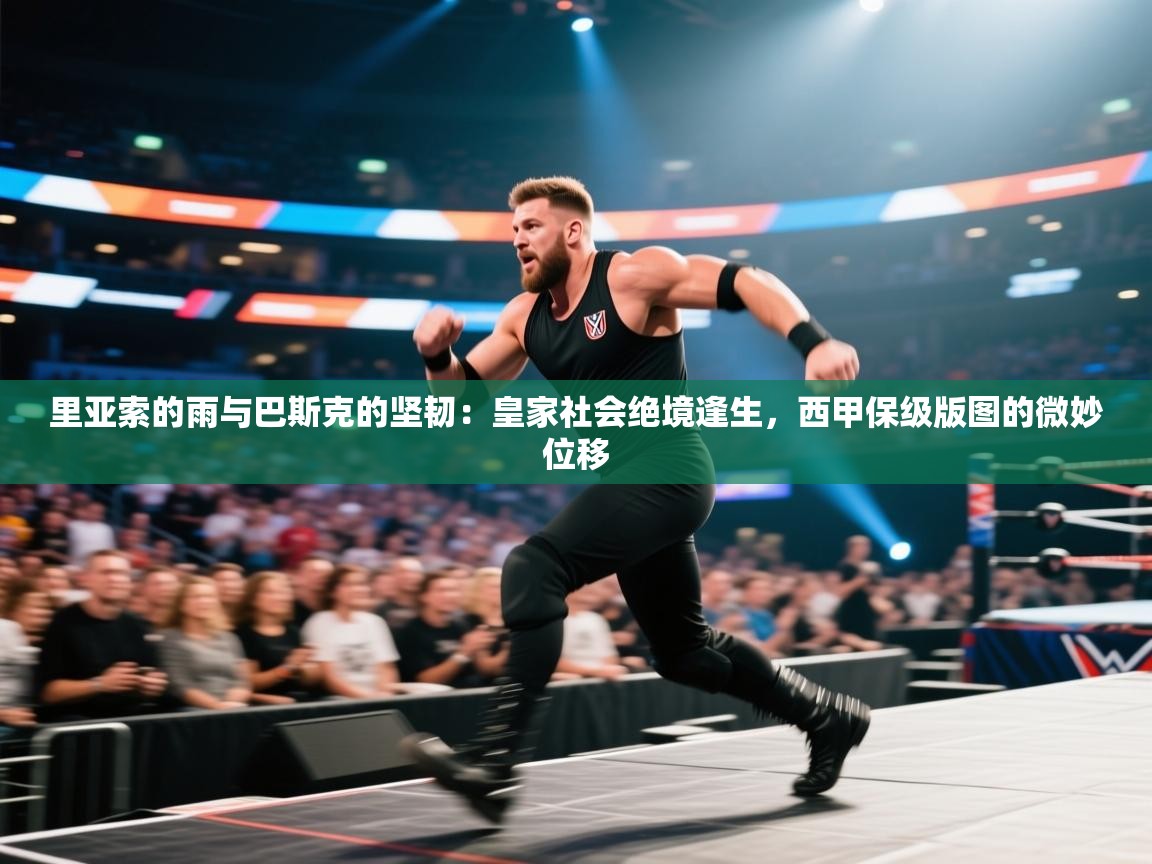 里亚索的雨与巴斯克的坚韧:皇家社会绝境逢生,西甲保级版图的微妙位移 第1张