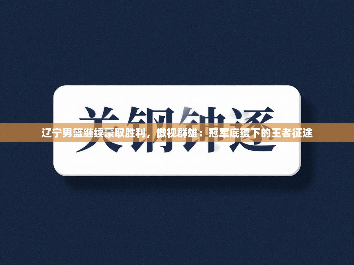 辽宁男篮继续豪取胜利,傲视群雄:冠军底蕴下的王者征途 第2张