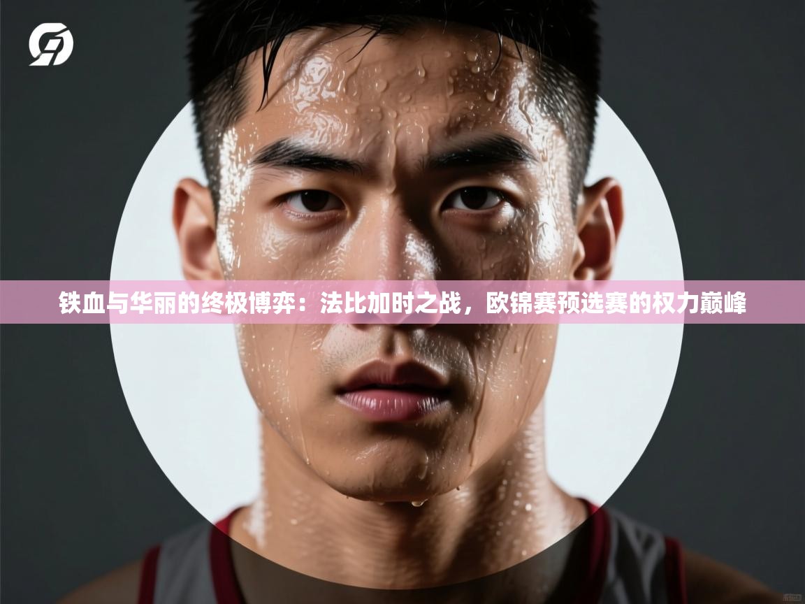 铁血与华丽的终极博弈:法比加时之战,欧锦赛预选赛的权力巅峰 第2张