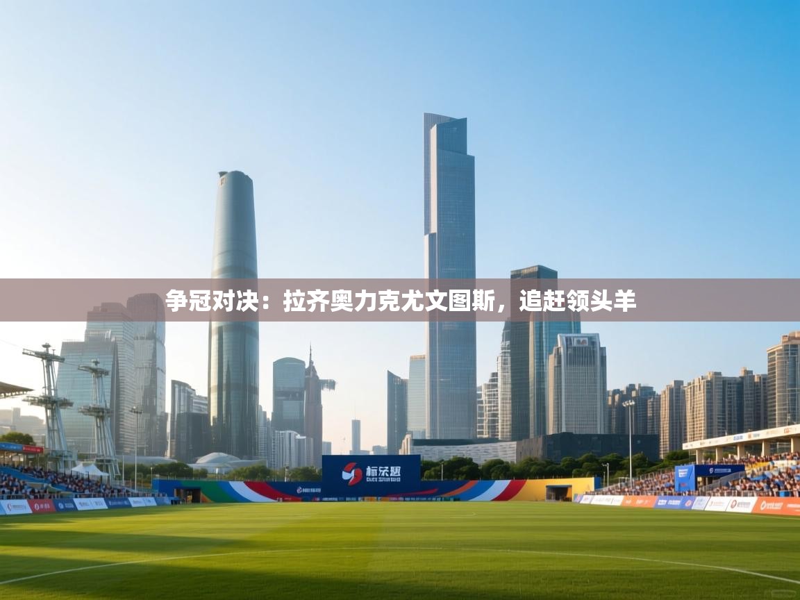 争冠对决：拉齐奥力克尤文图斯，追赶领头羊